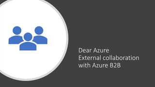 Dear Azure
External collaboration
with Azure B2B
 