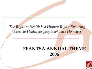 The Right to Health is a Human Right: Ensuring
  access to Health for people who are Homeless



        FEANTSA ANNUAL THEME
                 2006
 