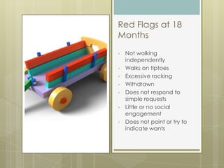 Red Flags at 18
Months
•   Not walking
    independently
•   Walks on tiptoes
•   Excessive rocking
•   Withdrawn
•   Does...