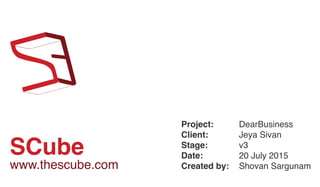 SCube
Project:
Client:
Stage:
Date:
Created by:
DearBusiness
Jeya Sivan
v3
20 July 2015
Shovan Sargunamwww.thescube.com
 