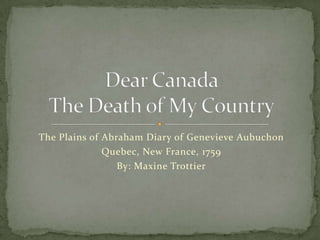 The Plains of Abraham Diary of Genevieve Aubuchon Quebec, New France, 1759 By: Maxine Trottier Dear CanadaThe Death of My Country 