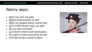 Nanny says:
●   Don't you ever use goto
●   Regard preprocessors as bad
●   Might we suggest always saying new
●   Fact is OOP should make you glad
●   So you want overload?
●   La la land's where weak typing goes
●   Ti's right to make everything private
●   And that brings us back to Don't.
 