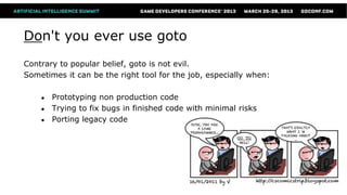 Don't you ever use goto
Contrary to popular belief, goto is not evil.
Sometimes it can be the right tool for the job, especially when:

    ●   Prototyping non production code
    ●   Trying to fix bugs in finished code with minimal risks
    ●   Porting legacy code
 
