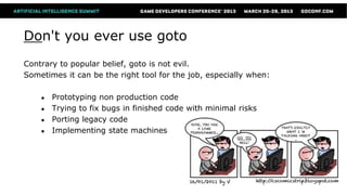 Don't you ever use goto
Contrary to popular belief, goto is not evil.
Sometimes it can be the right tool for the job, especially when:

    ●   Prototyping non production code
    ●   Trying to fix bugs in finished code with minimal risks
    ●   Porting legacy code
    ●   Implementing state machines
 