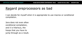 Regard preprocessors as bad
I can decide for myself when it is appropriate to use macros or conditional
compilation.

Java does not even allow
conditional compilation,
and it is hilarious, the
hoops that you have to
jump through as a result.
 