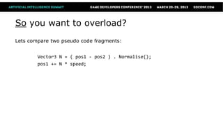 So you want to overload?
Lets compare two pseudo code fragments:


        Vector3 N = ( pos1 - pos2 ) . Normalise();
        pos1 += N * speed;
 