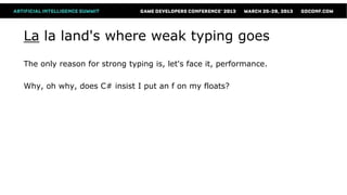 La la land's where weak typing goes
The only reason for strong typing is, let's face it, performance.

Why, oh why, does C# insist I put an f on my floats?
 