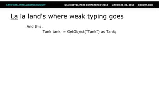 La la land's where weak typing goes
    And this:
             Tank tank = GetObject("Tank") as Tank;
 