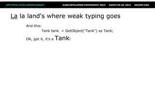 La la land's where weak typing goes
    And this:
             Tank tank = GetObject("Tank") as Tank;

    OK, got it, it's a   Tank!
 