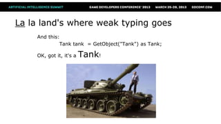 La la land's where weak typing goes
    And this:
             Tank tank = GetObject("Tank") as Tank;

    OK, got it, it's a   Tank!
 
