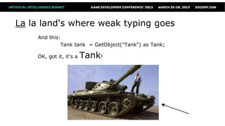 La la land's where weak typing goes
    And this:
             Tank tank = GetObject("Tank") as Tank;

    OK, got it, it's a   Tank!
 