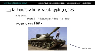 La la land's where weak typing goes
    And this:
             Tank tank = GetObject("Tank") as Tank;

    OK, got it, it's a   Tank!




                                                      This is a tank
 