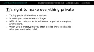 Ti's right to make everything private
●   Typing public all the time is tedious
●   It slows you down when you forget
●   95% of the code you write will never be part of some giant
    architecture.
●   When you a prototyping you often do not know in advance
    what you want to be public
 