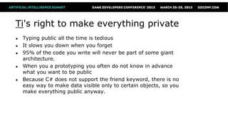 Ti's right to make everything private
●   Typing public all the time is tedious
●   It slows you down when you forget
●   95% of the code you write will never be part of some giant
    architecture.
●   When you a prototyping you often do not know in advance
    what you want to be public
●   Because C# does not support the friend keyword, there is no
    easy way to make data visible only to certain objects, so you
    make everything public anyway.
 