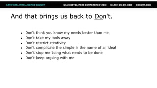 And that brings us back to Don't.

   ●   Don't   think you know my needs better than me
   ●   Don't   take my tools away
   ●   Don't   restrict creativity
   ●   Don't   complicate the simple in the name of an ideal
   ●   Don't   stop me doing what needs to be done
   ●   Don't   keep arguing with me
 