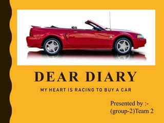 DEAR DIARY
MY HEART IS RACING TO BUY A CAR
Presented by :-
(group-2)Team 2
 