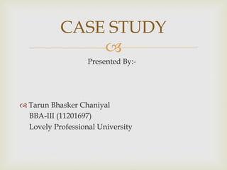  
Presented By:- 
Tarun Bhasker Chaniyal 
BBA-III (11201697) 
Lovely Professional University 
CASE STUDY  