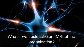 What if we could take an fMRI of the
organization?
 
