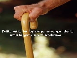 Ketika kakiku tak lagi mampu menyangga tubuhku, untuk bergerak seperti sebelumnya…..   