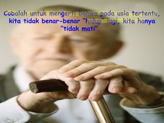 Cobalah untuk mengerti bahwa pada usia tertentu, kita tidak benar-benar “hidup” lagi, kita hanya “tidak mati”.   