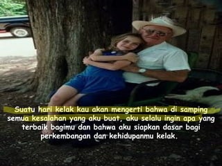 Suatu hari kelak kau akan mengerti bahwa di samping semua kesalahan yang aku buat, aku selalu ingin apa yang terbaik bagimu dan bahwa aku siapkan dasar bagi perkembangan dan kehidupanmu kelak.   