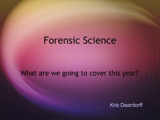 Forensic Science What are we going to cover this year? Kris Deardorff 