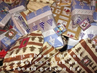 It’s about you and what on earth we should get you for Christmas… 