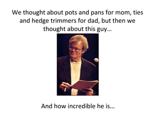 We thought about pots and pans for mom, ties and hedge trimmers for dad, but then we thought about this guy… And how incredible he is… 