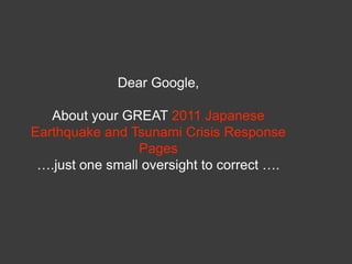   Dear Google,   About your GREAT 2011 Japanese Earthquake and Tsunami Crisis Response Pages  ….just one small oversight to correct …. 