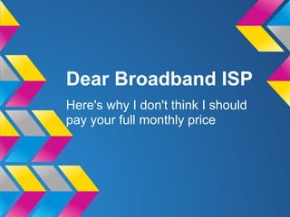 Dear Broadband ISP
Here's why I don't think I should
pay your full monthly price
 