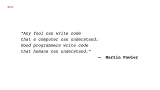 “Any fool can write code 
that a computer can understand. 
Good programmers write code 
that humans can understand.” 
—  Martin Fowler
⟸
 