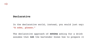 In the declarative world, instead, you would just say:
“A coke, please.”
 
The declarative approach of asking asking for a drink
assumes that teh the bartender knows how to prepare it
Declarative
xxxxxx
xxx
<3
 
