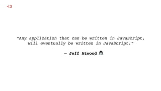 “Any application that can be written in JavaScript,
will eventually be written in JavaScript.” 
 
— Jeff Atwood
<3
 