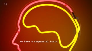 :(
We have a sequential brain
 