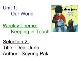 Unit 1: Our World Weekly Theme: Keeping in Touch Selection 2: Title:  Dear Juno Author:  Soyung Pak 