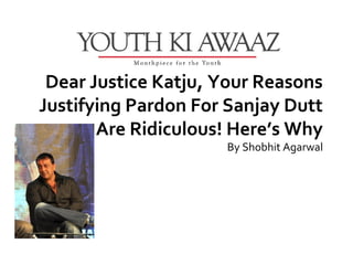 Dear Justice Katju, Your Reasons
Justifying Pardon For Sanjay Dutt
       Are Ridiculous! Here’s Why
                     By Shobhit Agarwal
 