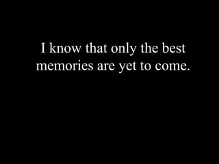 I know that only the best memories are yet to come.
