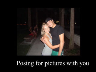 Posing for pictures with you