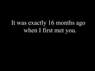 It was exactly 16 months ago when I first met you. 