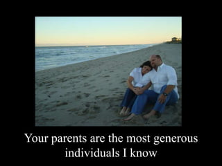 Your parents are the most generous individuals I know