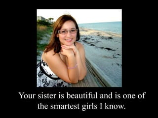 Your sister is beautiful and is one of the smartest girls I know. 