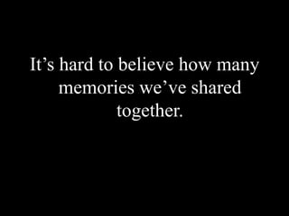 It’s hard to believe how many memories we’ve sharedtogether.