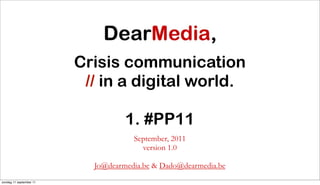 Crisis communication
                          // in a digital world.

                                   1. #PP11
                                     September, 2011
                                       version 1.0

                           Jo@dearmedia.be & Dado@dearmedia.be
zondag 11 september 11
 