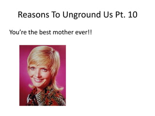Reasons To Unground Us Pt. 10You’re the best mother ever!!