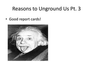 Reasons to Unground Us Pt. 3Good report cards!