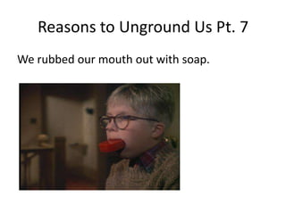Reasons to Unground Us Pt. 7We rubbed our mouth out with soap.