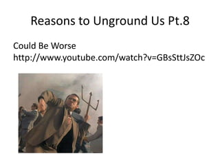 Reasons to Unground Us Pt.8Could Be Worse http://www.youtube.com/watch?v=GBsSttJsZOc
