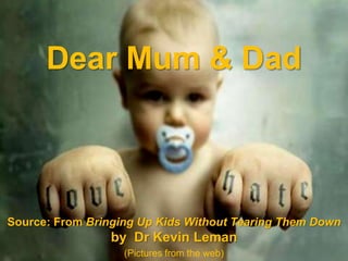 Dear Mum & Dad



Source: From Bringing Up Kids Without Tearing Them Down
                 by Dr Kevin Leman
                   (Pictures from the web)
 