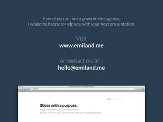 Even if you are not a government agency,
I would be happy to help you with your next presentation.
or contact me at :
hello@emiland.me
Visit
www.emiland.me
 