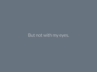 But not with my eyes.
 